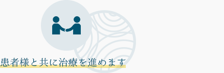 患者様と共に治療を進めます